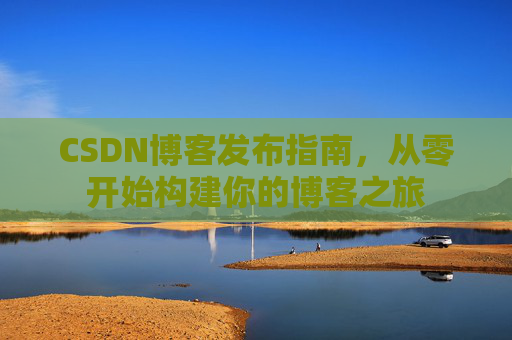 CSDN博客发布指南，从零开始构建你的博客之旅